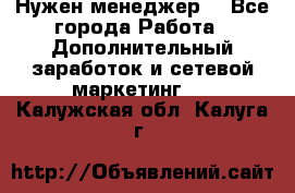 Нужен менеджер  - Все города Работа » Дополнительный заработок и сетевой маркетинг   . Калужская обл.,Калуга г.